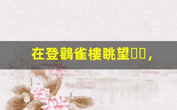 在登鸛雀樓眺望，感悟千年詩(shī)意
